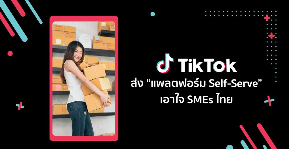 TikTok ส่ง “แพลตฟอร์ม Self-Serve” เอาใจ SMEs ไทยชูจุดเด่น ติดตั้งและใช้งานง่าย