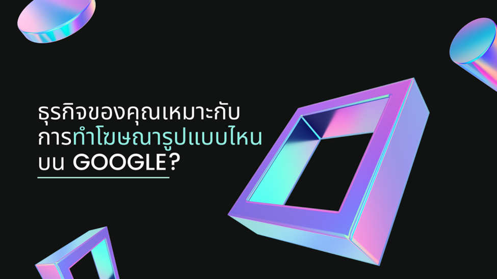 ธุรกิจของคุณเหมาะกับการทำโฆษณารูปแบบไหน บน Google มาหาคำตอบกัน!