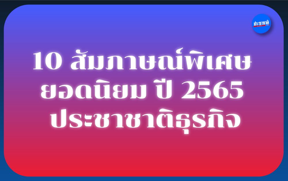 รวม 10 สัมภาษณ์พิเศษยอดนิยม ปี 2565 ประชาชาติธุรกิจ