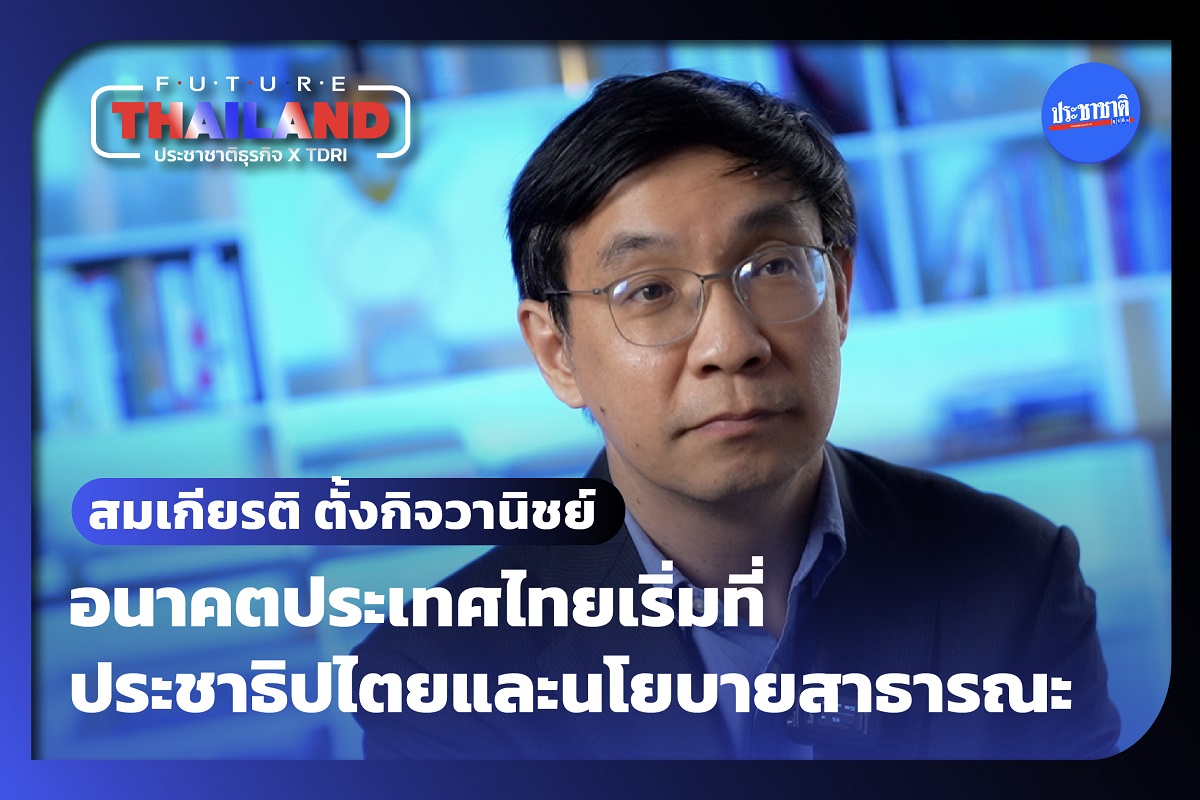 สมเกียรติ ตั้งกิจวานิชย์ TDRI : ประเทศจะดี เริ่มที่ประชาธิปไตยและนโยบายสาธารณะ